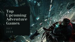 Five Top Upcoming Adventure Games – July 2024 